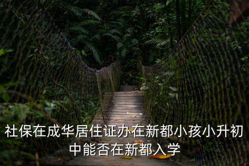 社保在成華居住證辦在新都小孩小升初中能否在新都入學