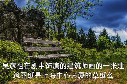 吳彥祖在劇中飾演的建筑師畫的一張建筑圖紙是上海中心大廈的草紙么