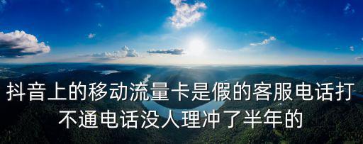 抖音上的移動流量卡是假的客服電話打不通電話沒人理沖了半年的