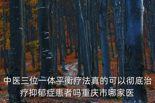 中醫三位一體平衡療法真的可以徹底治療抑郁癥患者嗎重慶市哪家醫