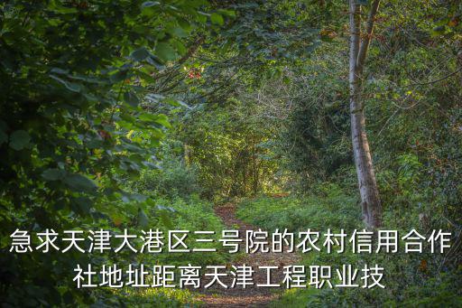 急求天津大港區(qū)三號(hào)院的農(nóng)村信用合作社地址距離天津工程職業(yè)技