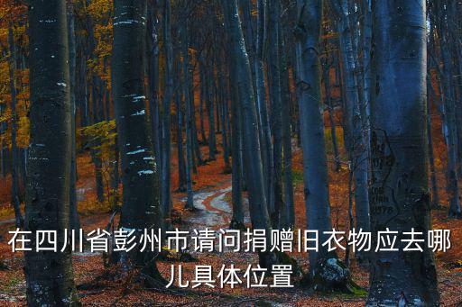 在四川省彭州市請問捐贈舊衣物應去哪兒具體位置