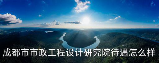 成都市市政工程設計研究院公章，成都市規劃設計院和成都市政院哪個好些大概好在哪里對于給排