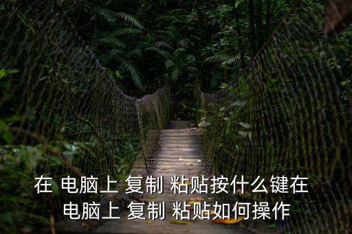 在 電腦上 復制 粘貼按什么鍵在 電腦上 復制 粘貼如何操作
