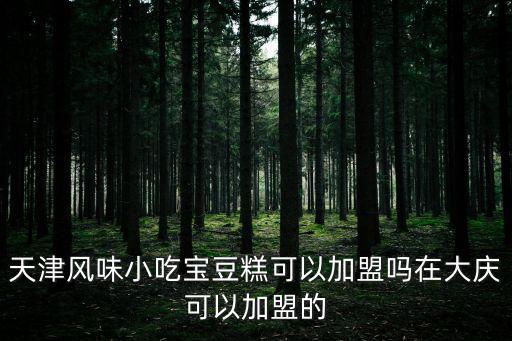 天津風(fēng)味小吃寶豆糕可以加盟嗎在大慶可以加盟的