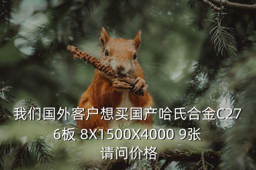 我們國外客戶想買國產(chǎn)哈氏合金C276板 8X1500X4000 9張 請(qǐng)問價(jià)格