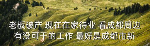 老板破產 現在在家待業 看成都周邊有沒可干的工作 最好是成都市新