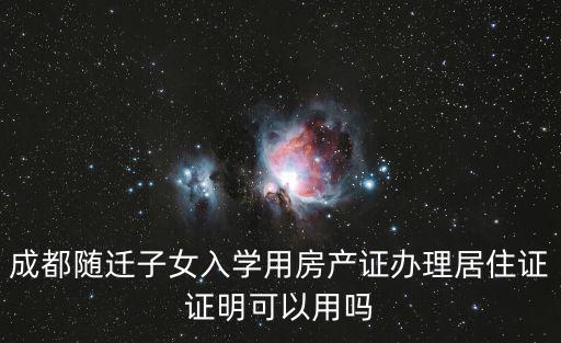 成都隨遷子女入學(xué)用房產(chǎn)證辦理居住證證明可以用嗎