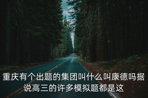 重慶有個出題的集團叫什么叫康德嗎據說高三的許多模擬題都是這