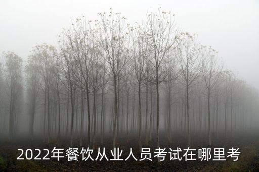 2022年餐飲從業人員考試在哪里考
