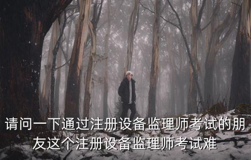 請(qǐng)問一下通過注冊(cè)設(shè)備監(jiān)理師考試的朋友這個(gè)注冊(cè)設(shè)備監(jiān)理師考試難