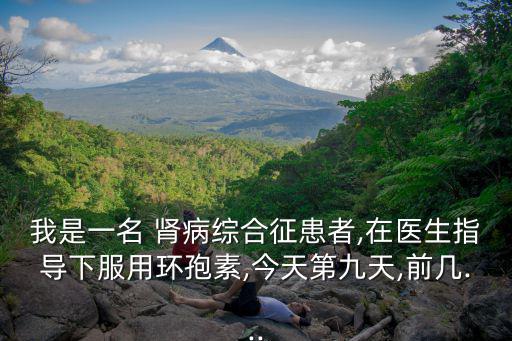 我是一名 腎病綜合征患者,在醫(yī)生指導下服用環(huán)孢素,今天第九天,前幾...