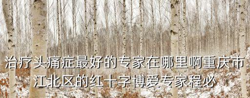 治療頭痛癥最好的專家在哪里啊重慶市江北區的紅十字博愛專家程必