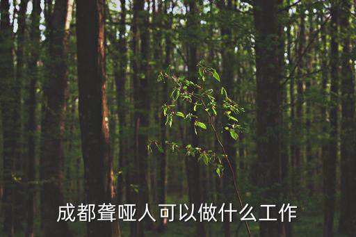成都市聾啞人招聘工作，成都哪里有聾啞人工作的地方想要換個地方工作