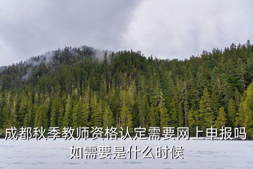 成都秋季教師資格認定需要網上申報嗎如需要是什么時候