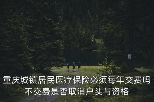 重慶城鎮居民醫療保險必須每年交費嗎不交費是否取消戶頭與資格