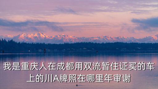 我是重慶人在成都用雙流暫住證買的車上的川A牌照在哪里年審謝