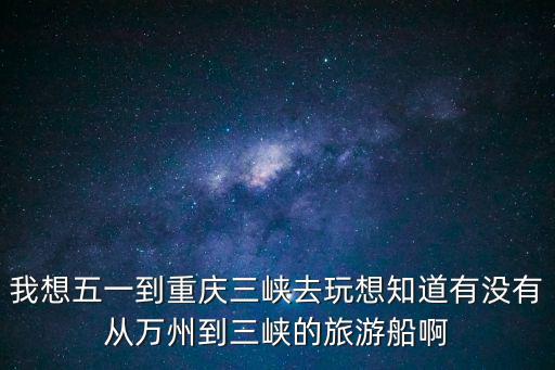 我想五一到重慶三峽去玩想知道有沒有從萬州到三峽的旅游船啊