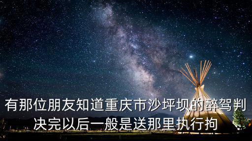 有那位朋友知道重慶市沙坪壩的醉駕判決完以后一般是送那里執行拘