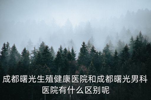 成都曙光生殖健康醫(yī)院和成都曙光男科醫(yī)院有什么區(qū)別呢