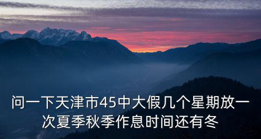問一下天津市45中大假幾個星期放一次夏季秋季作息時間還有冬