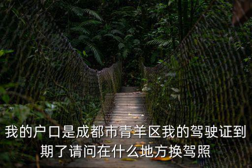 我的戶口是成都市青羊區我的駕駛證到期了請問在什么地方換駕照