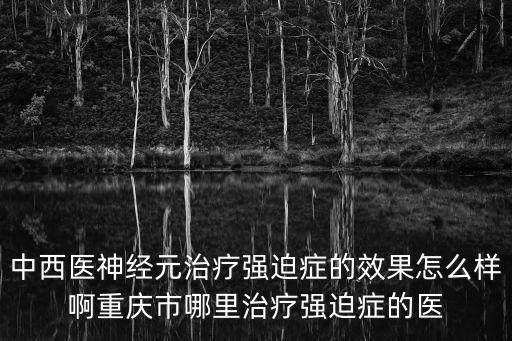 中西醫神經元治療強迫癥的效果怎么樣啊重慶市哪里治療強迫癥的醫
