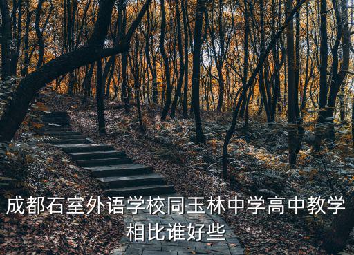 成都市玉林中學石羊校區怎么樣，成都市玉林中學和成都武候高中哪個好