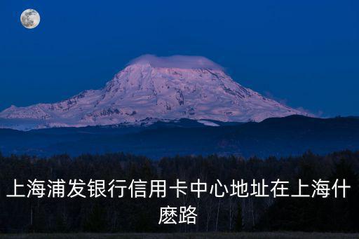 上海浦發銀行信用卡中心地址在上海什麼路