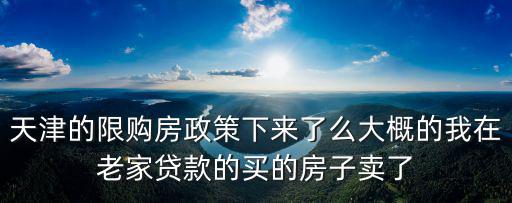 天津的限購房政策下來了么大概的我在老家貸款的買的房子賣了