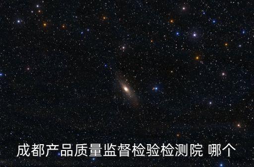 成都產品質量監督檢驗檢測院 哪個