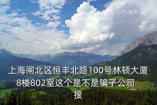 上海閘北區(qū)恒豐北路100號林頓大廈8樓802室這個是不是騙子公司  搜