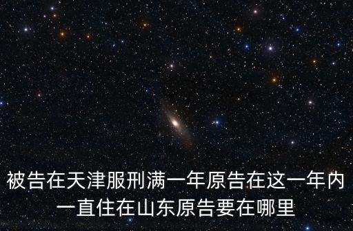 被告在天津服刑滿一年原告在這一年內一直住在山東原告要在哪里