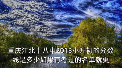 重慶江北十八中2013小升初的分數線是多少如果有考過的名單就更