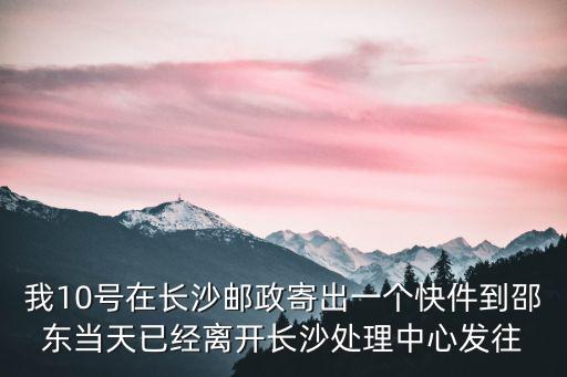 我10號在長沙郵政寄出一個快件到邵東當(dāng)天已經(jīng)離開長沙處理中心發(fā)往