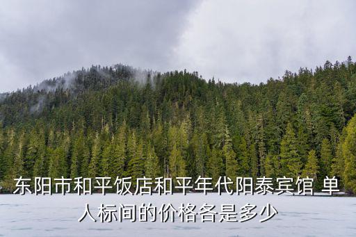 東陽市和平飯店和平年代陽泰賓館 單人標間的價格各是多少