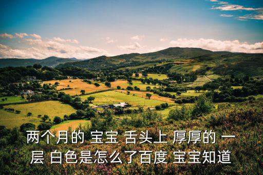 兩個月的 寶寶 舌頭上 厚厚的 一層 白色是怎么了百度 寶寶知道