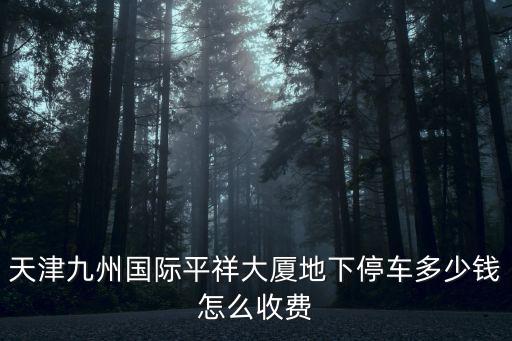 天津九州國際平祥大廈地下停車多少錢怎么收費