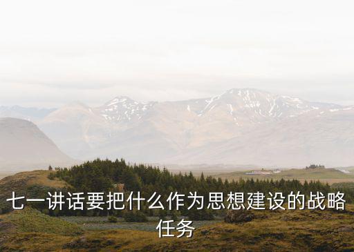 七一講話要把什么作為思想建設(shè)的戰(zhàn)略任務(wù)