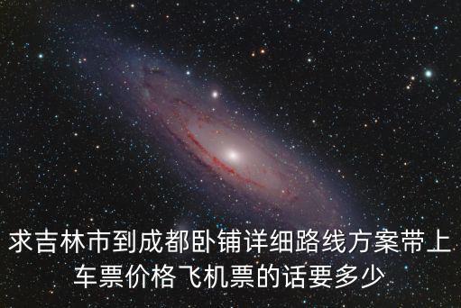 求吉林市到成都臥鋪詳細(xì)路線方案帶上車票價(jià)格飛機(jī)票的話要多少