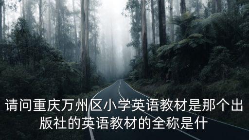 請問重慶萬州區小學英語教材是那個出版社的英語教材的全稱是什