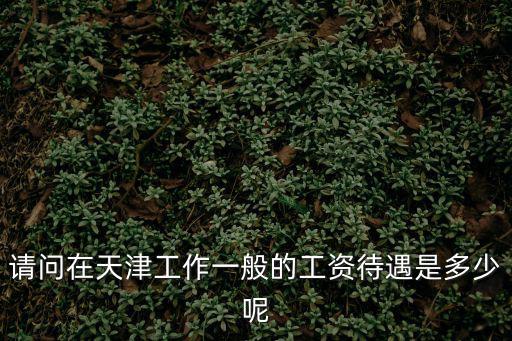 請問在天津工作一般的工資待遇是多少呢