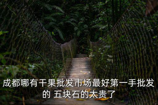 成都哪有干果批發市場最好第一手批發的 五塊石的太貴了