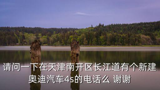 請問一下在天津南開區長江道有個新建奧迪汽車4s的電話么 謝謝