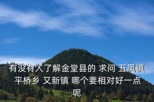 有沒有人了解金堂縣的 求問 五鳳鎮(zhèn) 平橋鄉(xiāng) 又新鎮(zhèn) 哪個要相對好一點呢