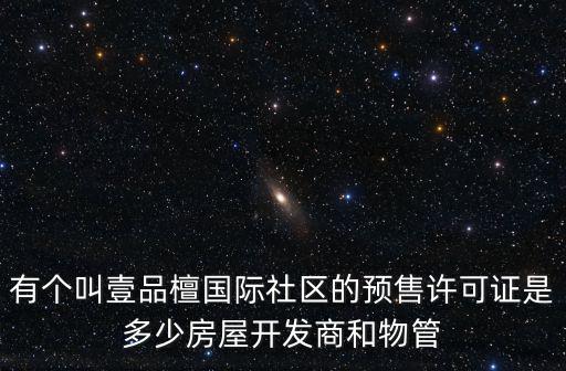 有個叫壹品檀國際社區的預售許可證是多少房屋開發商和物管
