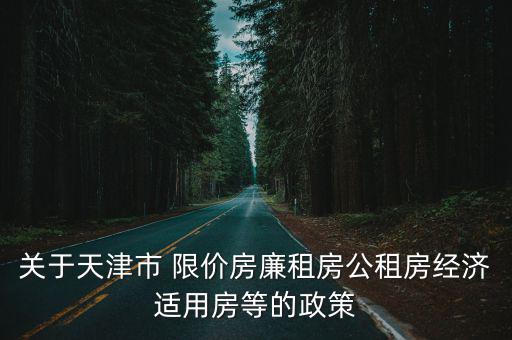 關于天津市 限價房廉租房公租房經濟適用房等的政策