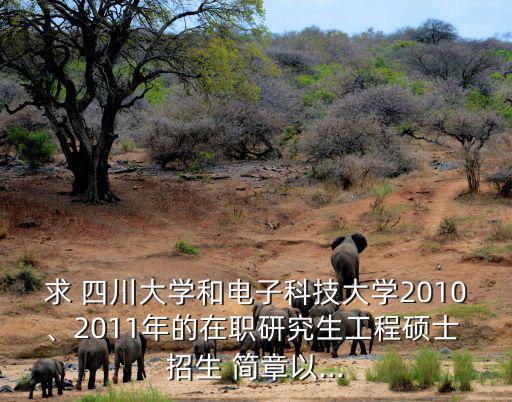 求 四川大學和電子科技大學2010、2011年的在職研究生工程碩士 招生 簡章以...