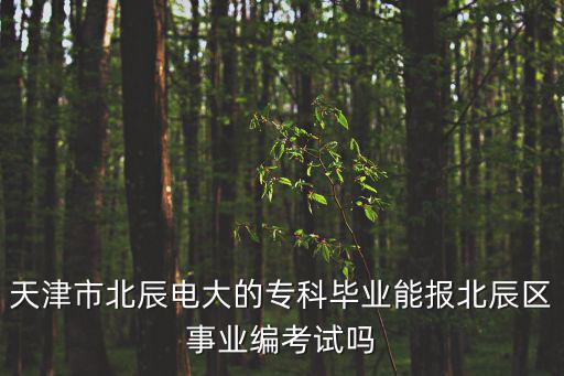 天津市北辰電大的專科畢業能報北辰區事業編考試嗎