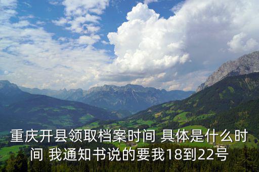 重慶開縣領取檔案時間 具體是什么時間 我通知書說的要我18到22號